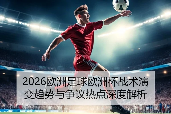 2026欧洲足球欧洲杯战术演变趋势与争议热点深度解析