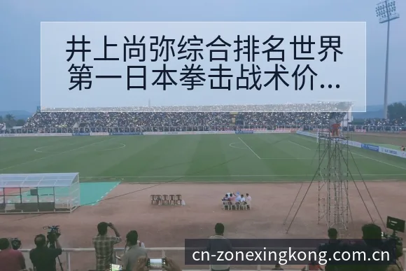 井上尚弥综合排名世界第一日本拳击战术价值与赛程节点分析 - 星空体育